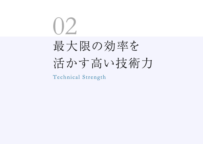 最大限の効率を活かす高い技術力Technical Strength